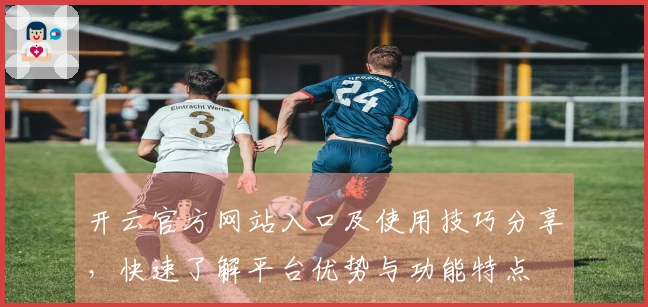 开云官方网站入口及使用技巧分享，快速了解平台优势与功能特点