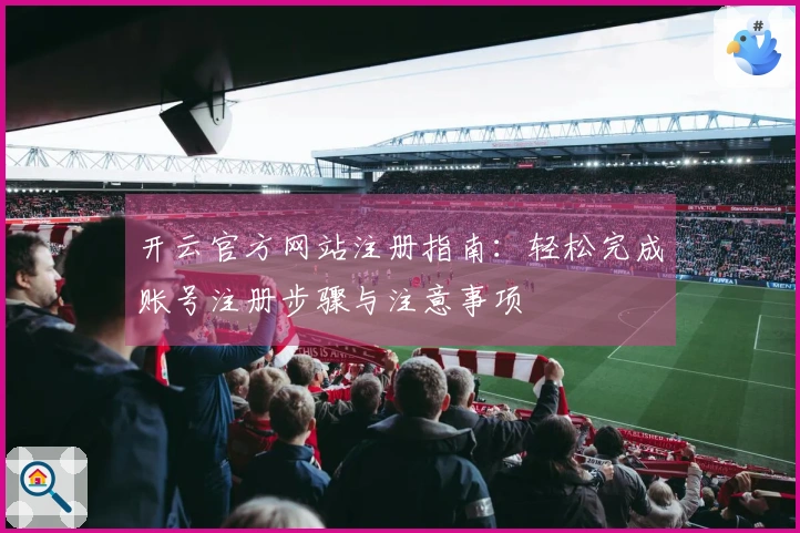 开云官方网站注册指南：轻松完成账号注册步骤与注意事项