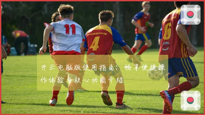 开云电脑版使用指南：畅享便捷操作体验与核心功能介绍