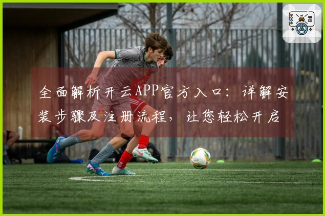 全面解析开云APP官方入口：详解安装步骤及注册流程，让您轻松开启使用之旅