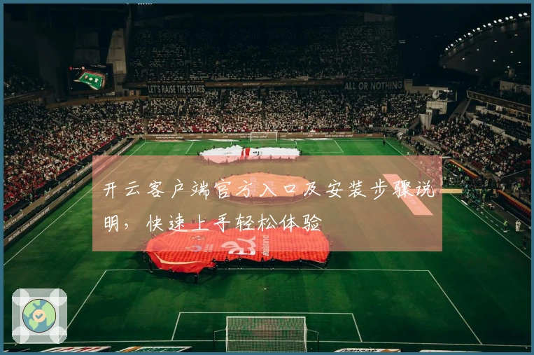 开云客户端官方入口及安装步骤说明，快速上手轻松体验