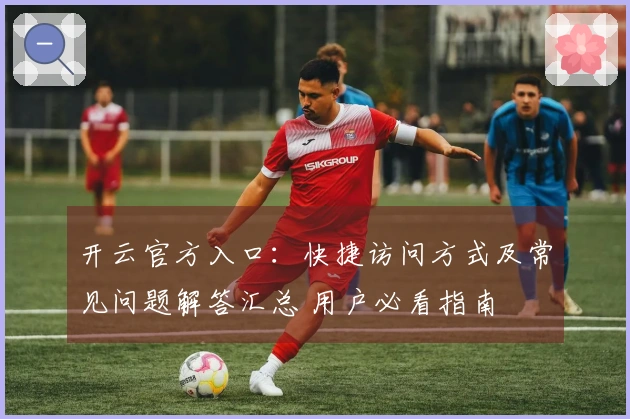 开云官方入口：快捷访问方式及常见问题解答汇总 用户必看指南