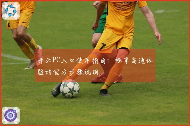 开云PC入口使用指南：畅享高速体验的官方步骤说明