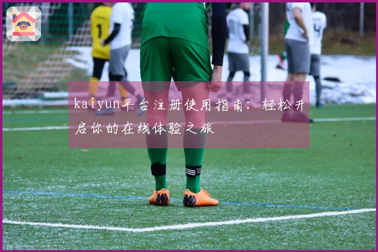 kaiyun平台注册使用指南：轻松开启你的在线体验之旅