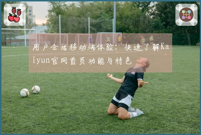用户会话移动端体验：快速了解Kaiyun官网首页功能与特色