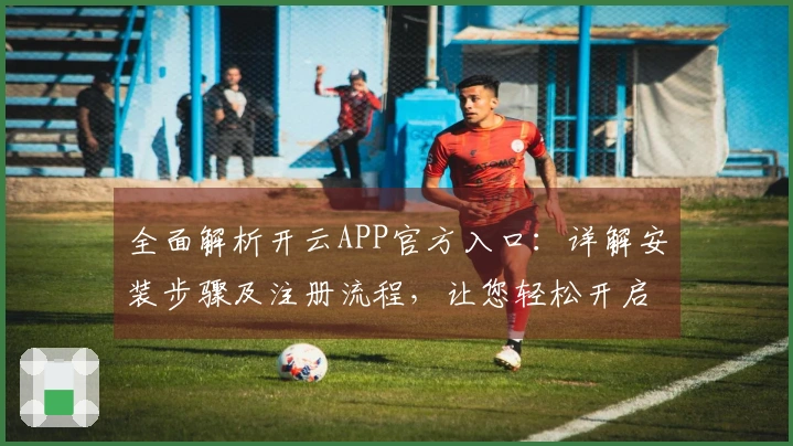 全面解析开云APP官方入口：详解安装步骤及注册流程，让您轻松开启使用之旅