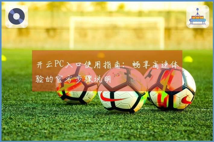 开云PC入口使用指南：畅享高速体验的官方步骤说明