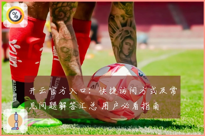 开云官方入口：快捷访问方式及常见问题解答汇总 用户必看指南