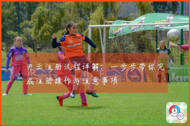 开云注册流程详解：一步步带你完成注册操作与注意事项